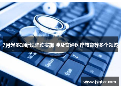 7月起多项新规陆续实施 涉及交通医疗教育等多个领域